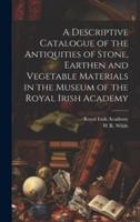 A Descriptive Catalogue of the Antiquities of Stone, Earthen and Vegetable Materials in the Museum of the Royal Irish Academy