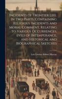 Incidents of Frontier Life. In Two Parts. Containing Religious Incidents and Moral Comment, Relating to Various Occurrences, Evils of Intemperance, and Historical and Biographical Sketches