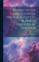 Report on the Total Eclipse of the Sun, August 17-18, 1868, as Observed at Guntoor