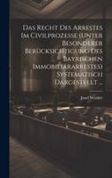 Das Recht Des Arrestes Im Civilprozesse (Unter Besonderer Berücksichtigung Des Bayrischen Immobiliararrestes) Systematisch Dargestellt ...