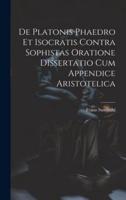 De Platonis Phaedro Et Isocratis Contra Sophistas Oratione Dissertatio Cum Appendice Aristotelica