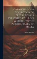 Catalogue of a Collection of British Fossils Presented by H.E. Sir W. Reid ... To the Public Library of Malta