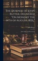 The Defence of John Rutter, Delivered "On Monday the 14Th of August, 1826,"