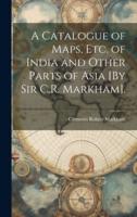 A Catalogue of Maps, Etc. Of India and Other Parts of Asia [By Sir C.R. Markham].