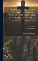 The General Religious Instruction of the Poor, the Surest Means of Promoting Universal National Happiness