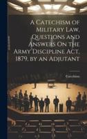 A Catechism of Military Law, Questions and Answers On the Army Discipline Act, 1879, by an Adjutant