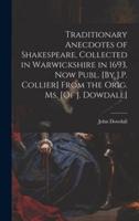 Traditionary Anecdotes of Shakespeare, Collected in Warwickshire in 1693, Now Publ. [By J.P. Collier] From the Orig. Ms. [Of J. Dowdall]