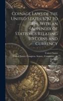 Coinage Laws of the United States, 1792 to 1894, With an Appendix of Statistics Relating to Coins and Currency