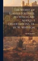 The Works of Flavius Josephus. To Which Are Added, 3 Dissertations. Tr. By W. Whiston