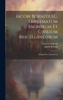 Iacobi Bornitii I.C. Emblematum Sacrorum Et Civilium Miscellaneorum