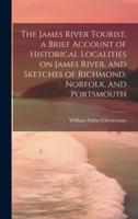 The James River Tourist, a Brief Account of Historical Localities on James River, and Sketches of Richmond, Norfolk, and Portsmouth