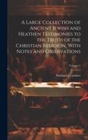 A Large Collection of Ancient Jewish and Heathen Testimonies to the Truth of the Christian Religion, With Notes and Observations; Volume 1