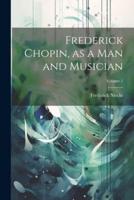 Frederick Chopin, as a Man and Musician; Volume 1