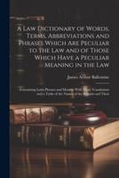 A Law Dictionary of Words, Terms, Abbreviations and Phrases Which Are Peculiar to the Law and of Those Which Have a Peculiar Meaning in the Law