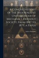 A Concise History of the Independent United Order of Mechanics Friendly Society, From 1847 to 1879, a Paper