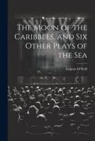 The Moon of the Caribbees, and Six Other Plays of the Sea