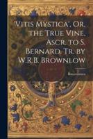 'Vitis Mystica', Or, the True Vine, Ascr. To S. Bernard. Tr. By W.R.B. Brownlow
