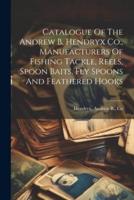 Catalogue Of The Andrew B. Hendryx Co., Manufacturers Of Fishing Tackle, Reels, Spoon Baits, Fly Spoons And Feathered Hooks