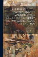 The Horses of the Sahara, and the Manners of the Desert, With Comm. By the Emir Abd-El-Kader, Tr. By J. Hutton