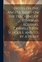 Notes On the Angels, Based On the Teaching of S. Thomas Aquinas, Compiled for Schools, and Ed. By a Priest