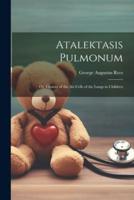 Atalektasis Pulmonum; Or, Closure of the Air-Cells of the Lungs in Children