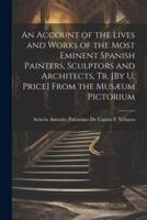 An Account of the Lives and Works of the Most Eminent Spanish Painters, Sculptors and Architects, Tr. [By U. Price] From the Musæum Pictorium