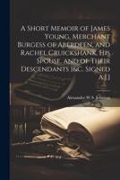 A Short Memoir of James Young, Merchant Burgess of Aberdeen, and Rachel Cruickshank, His Spouse, and of Their Descendants [&C. Signed A.J.]