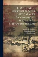 The Wisdom of Confucius, With Critical and Biographical Sketches by Epiphanius Wilson