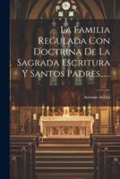 La Familia Regulada Con Doctrina De La Sagrada Escritura Y Santos Padres......