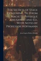 The Secrets of Stage Conjuring, Tr. [From Magie Et Physique Amusante] and Ed., With Notes by Professor Hoffmann