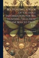 Bee Hunting. A Book of Valuable Information for Bee Hunters--Tells How to Line Bees to Trees, Etc