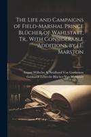 The Life and Campaigns of Field-Marshal Prince Blücher of Wahlstatt, Tr., With Considerable Additions, by J.E. Marston