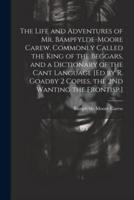 The Life and Adventures of Mr. Bampfylde-Moore Carew, Commonly Called the King of the Beggars, and a Dictionary of the Cant Language [Ed by R. Goadby 2 Copies, the 2Nd Wanting the Frontisp.]