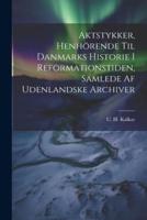 Aktstykker, Henhörende Til Danmarks Historie I Reformationstiden, Samlede Af Udenlandske Archiver