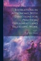 Recreations in Astronomy, With Directions for Practical Experiments and Telescopic Work