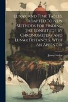 Lunar And Time Tables, Adapted To New Methods For Finding The Longitude By Chronometers And Lunar Distances. With An Appendix