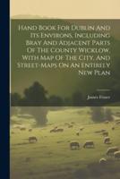 Hand Book For Dublin And Its Environs, Including Bray And Adjacent Parts Of The County Wicklow, With Map Of The City, And Street-Maps On An Entirely New Plan