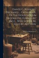 Dante G. Rossetti, Deceased ... Catalogue Of The Household & Decorative Furniture [&C.] ... Which Will Be Sold By Auction