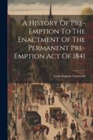 A History Of Pre-Emption To The Enactment Of The Permanent Pre-Emption Act Of 1841