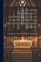 Catéchisme Historique Et Dogmatique Sur Les Contestations Qui Divisent Maintenant L'église...
