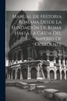 Manual De Historia Romana Desde La Fundación De Roma Hasta La Caída Del Imperio De Occidente