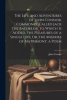 The Life and Adventures of John Connor, Commonly Called Jack the Bachelor. To Which Is Added, the Pleasures of a Single Life, Or, the Miseries of Matrimony, a Poem