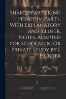 Shakespeare's King Henry Iv. Part 1, With Explanatory and Illustr. Notes, Adapted for Scholastic Or Private Study by J. Hunter