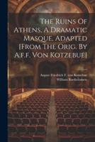 The Ruins Of Athens, A Dramatic Masque, Adapted [From The Orig. By A.f.f. Von Kotzebue]