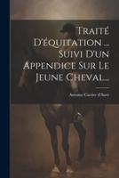 Traité D'équitation ... Suivi D'un Appendice Sur Le Jeune Cheval...