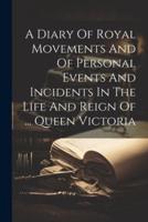 A Diary Of Royal Movements And Of Personal Events And Incidents In The Life And Reign Of ... Queen Victoria