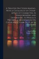 A Treatise On Cyder-Making, With a Catalogue of Cyder-Apples of Character, in Herefordshire and Devonshire. To Which Is Prefixed, a Dissertation On Cyder and Cyder-Fruit, by H. Stafford