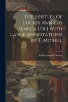 The Epistles of Lucius Annæus Seneca [Tr.] With Large Annotations by T. Morell