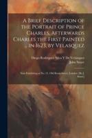 A Brief Description of the Portrait of Prince Charles, Afterwards Charles the First Painted ... In 1623, by Velasquez