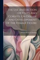 The Use And Action Of Stays And Corsets, On Disease And Developement Of The Female Figure
